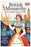 British Monarchy: The Complete History for Kids: True Stories of Young Heroes Who Overcame Challenges and Shaped the Future with Bravery and Heart (Kids Fun, History and Educational books) B0FR3B68F6 Book Cover