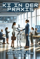 KI in der Praxis: Anwendung im Geschäftsalltag: Grundlagen und Anwendungsbeispiele für KI in der Geschäftswelt (German Edition) B0CSDWX5V8 Book Cover