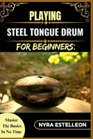 PLAYING STEEL TONGUE DRUM FOR BEGINNERS: MASTER THE BASICS IN NO TIME: A Simple Step-by-Step Guide to Getting Started with Soothing Sounds and Rhythms B0F9HFQMH6 Book Cover