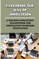 Exploring The Way Of Innovation: A Holistic Strategic Framework For Instigating Business Innovation: Innovation Hinges B09BGPDX2Z Book Cover