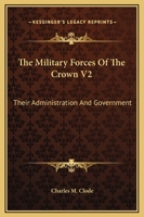 The Military Forces Of The Crown V2: Their Administration And Government 1163641510 Book Cover