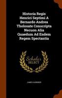 Historia Regis Henrici Septimi, a Bernardo Andrea Tholosate Conscripta: Necnon Alia Quaedam Ad Eundem Regem Spectantia (Classic Reprint) 134627620X Book Cover