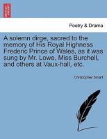A solemn dirge, sacred to the memory of His Royal Highness Frederic Prince of Wales, as it was sung by Mr. Lowe, Miss Burchell, and others at Vaux-hall, etc. 1241165947 Book Cover
