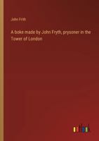 A boke made by John Fryth, prysoner in the Tower of London 3368941852 Book Cover