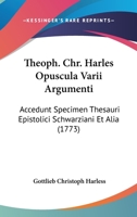 Theoph. Chr. Harles Opuscula Varii Argumenti: Accedunt Specimen Thesauri Epistolici Schwarziani Et Alia (1773) 1167242378 Book Cover