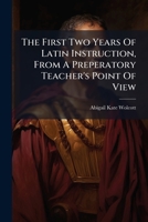 The First Two Years Of Latin Instruction, From A Preperatory Teacher's Point Of View... 1276422148 Book Cover