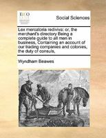 Lex mercatoria rediviva: or, the merchant's directory Being a complete guide to all men in business, Containing an account of our trading companies and colonies, the duty of consuls, 1171467214 Book Cover