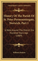 History Of The Parish Of St. Peter Permountergate, Norwich, Part 1: A Walk Around The District Six Hundred Years Ago 1166019357 Book Cover