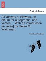 A Pathway of Flowers, an album for autographs, and ... verses ... With an introduction [in verse] by Helen M. Waithman. 1241152357 Book Cover