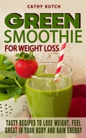 Green Smoothie Recipes for Weight Loss: Tasty Recipes To Lose Weight, Feel Great In Your Body And Gain Energy - Healthy And Colorful Smoothies For Every Day Life B096TTQH2K Book Cover