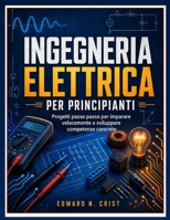 INGEGNERIA ELETTRICA PER PRINCIPIANTI: Progetti passo passo per imparare velocemente e sviluppare competenze concrete (Edward N. Crist User Guide (Translations)) (Italian Edition) B0GZ8HPTMR Book Cover
