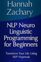Nlp Neuro Linguistic Programming for Beginners: Transform Your Life Using Nlp Hypnosis 1304702669 Book Cover