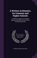 A Written Arithmetic, for Common and High Schools: To Which Is Adapted a Complete System of Reviews, in the Form of Dictation Exercises 1165159015 Book Cover