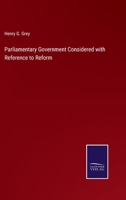 Parliamentary Government Considered With Reference to a Reform of Parliament: An Essay 1166978036 Book Cover