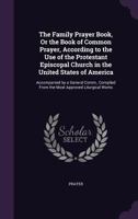 The Family Prayer Book, Or the Book of Common Prayer, According to the Use of the Protestant Episcopal Church in the United States of America: Accompanied by a General Comm., Compiled From the Most Ap 1377537978 Book Cover