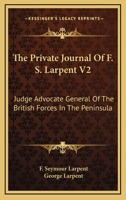 The private journal of F.S. Larpent, Esq.: judge advocate general of the British forces in the peninsula, attached to the head-quarters of Lord ... edited by Sir George Larpent. Volume 2 of 3 1240181248 Book Cover