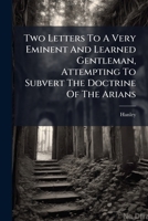 Two Letters To A Very Eminent And Learned Gentleman, Attempting To Subvert The Doctrine Of The Arians: Being Animadversions On A Very Famous Arian ... ---- Wrote By Him, Some Years Since, In India 1286541263 Book Cover