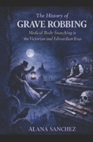 The History of Grave Robbing: Medical Body Snatching in the Victorian and Edwardian Eras B0GMVMM5JQ Book Cover