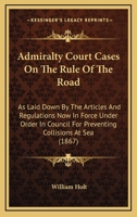 Admiralty Court Cases On the Rule of the Road: As Laid Down by the Articles and Regulations Now in Force Under Order in Council for Preventing Collisions at Sea 1017645760 Book Cover