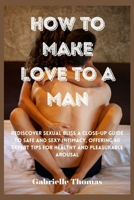 How To Make Love To A Man: Rediscover Sexual Bliss a Close-Up Guide to Safe and Sexy Intimacy, Offering 40 Expert Tips for Healthy and Pleasurable Arousal B0CMZ5R2SW Book Cover