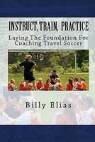 Instruct Train Practice: Laying the foundation of coaching for Travel Soccer 1442153423 Book Cover