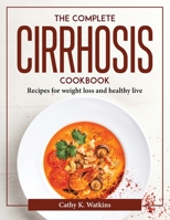 The Complete Cirrhosis Cookbook: Recipes for weight loss and healthy live 1804376841 Book Cover
