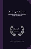 Gleanings in Ireland: Particularly Respecting Its Agriculture, Mines, and Fisheries 135693000X Book Cover