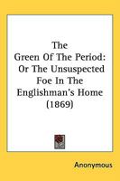The Green Of The Period: Or The Unsuspected Foe In The Englishman's Home 1437071635 Book Cover