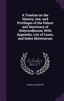 A Treatise on the History, Law, and Privileges of the Place and Sanctuary of Holyroodhouse 0469905344 Book Cover