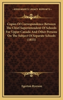 Copies Of Correspondence Between The Chief Superintendent Of Schools For Upper Canada And Other Persons On The Subject Of Separate Schools 1164612948 Book Cover