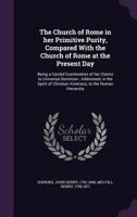 The Church of Rome in Her Primitive Purity, Compared with the Church of Rome at the Present Day: Being a Candid Examination of Her Claims to Universal Dominion; Addressed, in the Spirit of Christian K 117307242X Book Cover