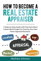 How to Become a Real Estate Appraiser: A Step-by-Step Guide with Practical Advice & Real-World Insight for Starting Your Own Home Appraisal Business 1656335239 Book Cover