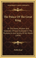 The Palace Of The Great King: Or The Power, Wisdom And Goodness Of God, Illustrated In The Multiplicity And Variety Of His Words 1247481379 Book Cover