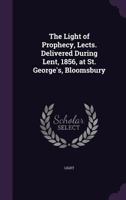 The Light of Prophecy, Lects. Delivered During Lent, 1856, at St. George's, Bloomsbury 1340763087 Book Cover