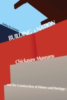 Building a Nation: Chickasaw Museums and the Construction of History and Heritage 0817317406 Book Cover