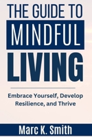 The Guide to Mindful Living: Embrace Yourself, Develop Resilience, and Thrive B0CTM7FY1G Book Cover