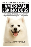 The Beginner’s Guide to American Eskimo Dogs: Grooming, Training, and Care for a Playful and Intelligent Companion (The Complete Companion Series) B0HK3X5L9W Book Cover