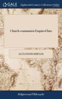 Church-communion enquired into: or a treatise against separation from this national Church of Scotland. ... Which was left in manuscripts by ... Alexander Shields, ... 1140837419 Book Cover