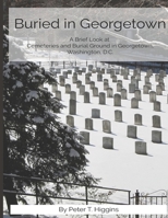 Buried In Georgetown: A Brief Look At Cemeteries and Burial Grounds in Georgetown, Washington, D.C. 1735123862 Book Cover