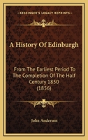 A History of Edinburgh from the Earliest Period to the Completion of the Half Century 1850: With Brief Notices of Eminent or Remarkable Individuals 1241311684 Book Cover