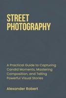 STREET PHOTOGRAPHY: A Practical Guide to Capturing Candid Moments, Mastering Composition, and Telling Powerful Visual Stories B0DYN9KHD3 Book Cover
