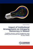 Impact of Institutional Arrangements on Intraparty Democracy in Malawi: Candidate selection, conflict management, party funding, party convention and coalition rules vital for party stability 3846531618 Book Cover