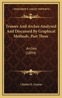 Trusses And Arches Analyzed And Discussed By Graphical Methods, Part Three: Arches 116406066X Book Cover