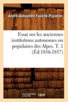 Essai Sur Les Anciennes Institutions Autonomes Ou Populaires Des Alpes. T. 1 (A0/00d.1856-1857) 2012661246 Book Cover