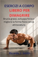 ESERCIZI A CORPO LIBERO PER DIMAGRIRE: Brucia grassi, sviluppa forza e migliora la forma fisica senza attrezzatura (Italian Edition) B0GY59VLRQ Book Cover