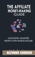 The Affiliate Money Making Guide: Unlocking Unlimited Profits with Passive Income B0BSWTNDPJ Book Cover