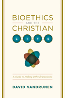 Bioethics and the Christian Life: A Guide to Making Difficult Decisions 1433501449 Book Cover