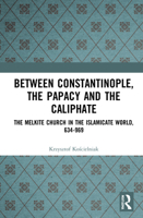 Between Constantinople, the Papacy, and the Caliphate: The Melkite Church in the Islamicate World, 634-969 1032181338 Book Cover