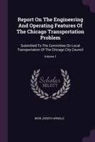 Report On the Engineering and Operating Features of the Chicago Transportation Problem: Submitted to the Committee On Local Transportation of the Chicago City Council, November 1902, Volume 1 1377833658 Book Cover