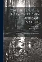 On the Beauties, Harmonies, and Sublimities of Nature: With Notes, Commentaries, and Illustrations 1021740276 Book Cover